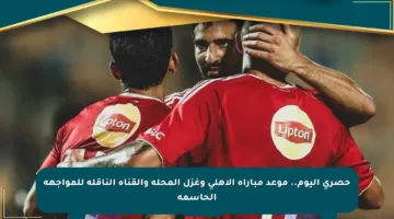 حصري اليوم.. موعد مباراة الأهلي وغزل المحلة والقناة الناقلة للمواجهة الحاسمة